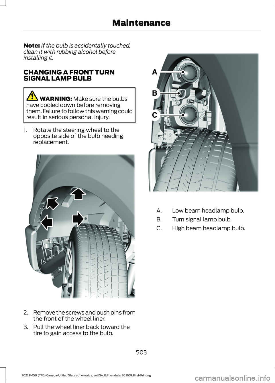 FORD F-150 2022 Owners Manual Note:
If the bulb is accidentally touched,
clean it with rubbing alcohol before
installing it.
CHANGING A FRONT TURN
SIGNAL LAMP BULB WARNING: Make sure the bulbs
have cooled down before removing
them FORD F-150 2022 Owners Manual Note:
If the bulb is accidentally touched,
clean it with rubbing alcohol before
installing it.
CHANGING A FRONT TURN
SIGNAL LAMP BULB WARNING: Make sure the bulbs
have cooled down before removing
them