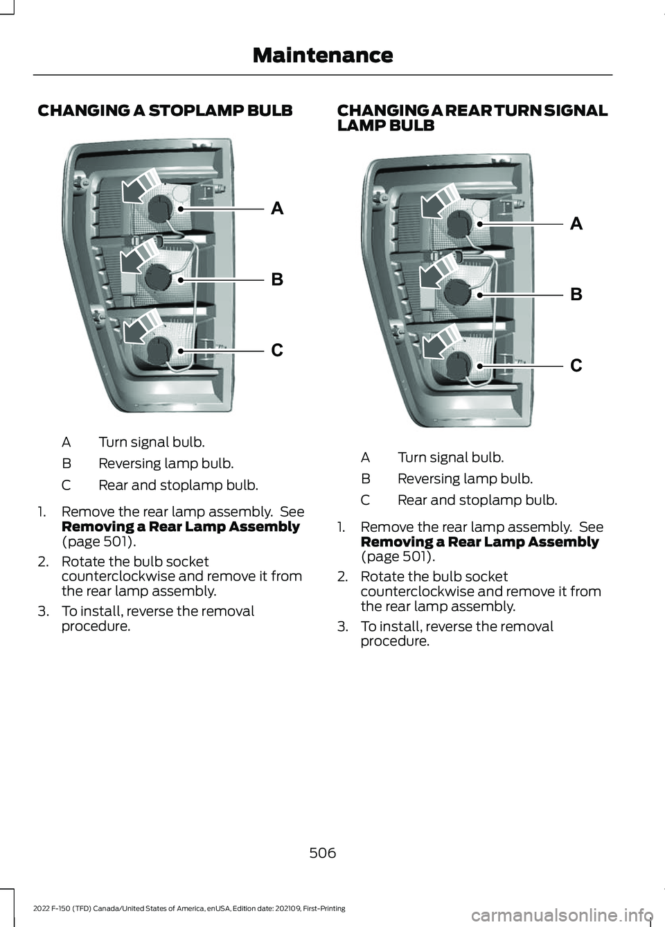 FORD F-150 2022 Owners Manual CHANGING A STOPLAMP BULB
Turn signal bulb.
A
Reversing lamp bulb.
B
Rear and stoplamp bulb.
C
1. Remove the rear lamp assembly. See Removing a Rear Lamp Assembly
(page 501).
2. Rotate the bulb socket FORD F-150 2022 Owners Manual CHANGING A STOPLAMP BULB
Turn signal bulb.
A
Reversing lamp bulb.
B
Rear and stoplamp bulb.
C
1. Remove the rear lamp assembly. See Removing a Rear Lamp Assembly
(page 501).
2. Rotate the bulb socket