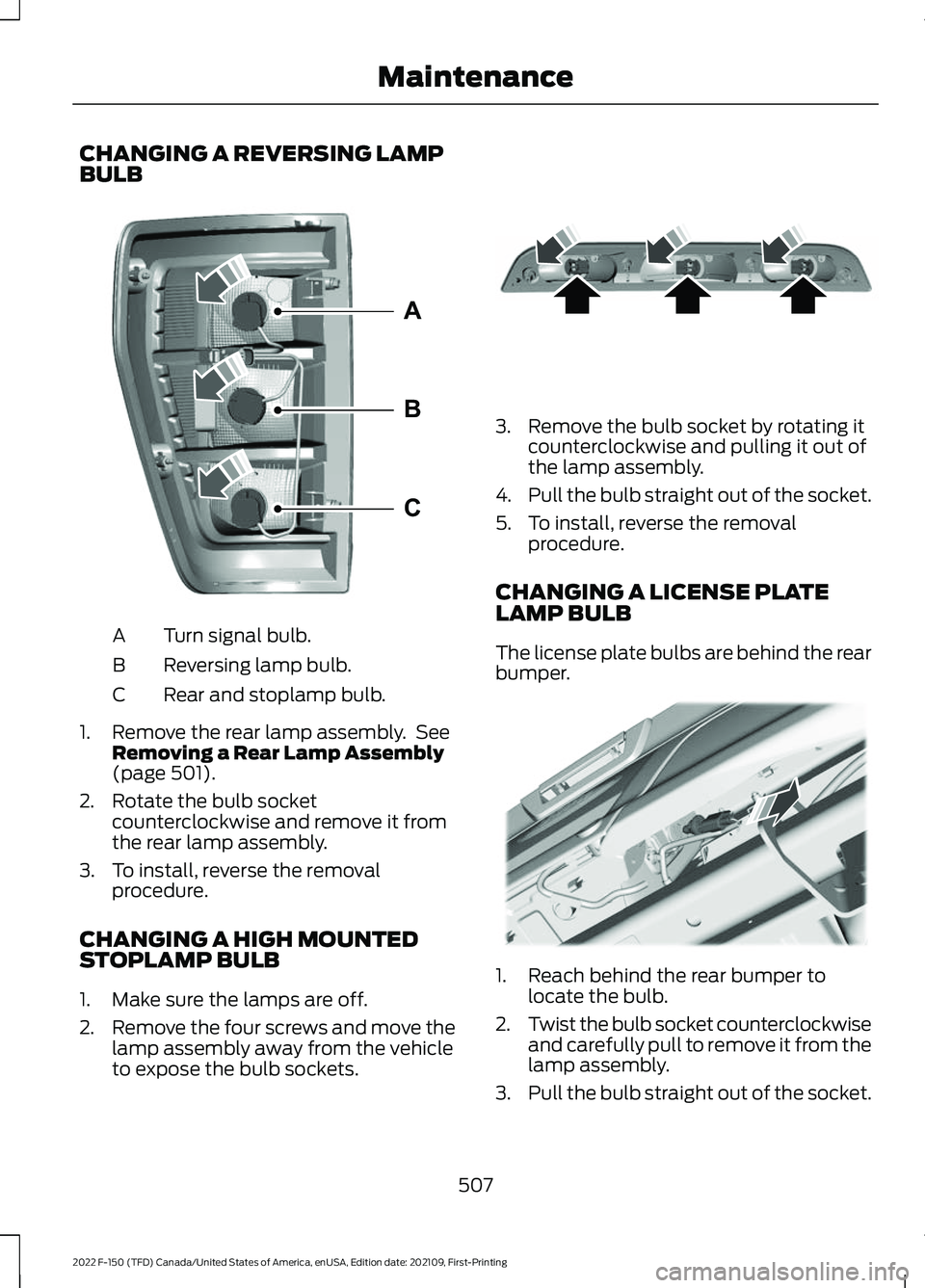 FORD F-150 2022 Owners Manual CHANGING A REVERSING LAMP
BULB
Turn signal bulb.
A
Reversing lamp bulb.
B
Rear and stoplamp bulb.
C
1. Remove the rear lamp assembly. See Removing a Rear Lamp Assembly
(page 501).
2. Rotate the bulb FORD F-150 2022 Owners Manual CHANGING A REVERSING LAMP
BULB
Turn signal bulb.
A
Reversing lamp bulb.
B
Rear and stoplamp bulb.
C
1. Remove the rear lamp assembly. See Removing a Rear Lamp Assembly
(page 501).
2. Rotate the bulb