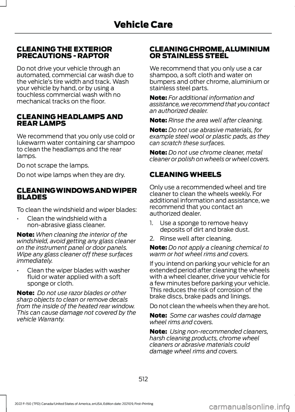 FORD F-150 2022 Owners Manual CLEANING THE EXTERIOR
PRECAUTIONS - RAPTOR
Do not drive your vehicle through an
automated, commercial car wash due to
the vehicle
’s tire width and track. Wash
your vehicle by hand, or by using a
to FORD F-150 2022 Owners Manual CLEANING THE EXTERIOR
PRECAUTIONS - RAPTOR
Do not drive your vehicle through an
automated, commercial car wash due to
the vehicle
’s tire width and track. Wash
your vehicle by hand, or by using a
to