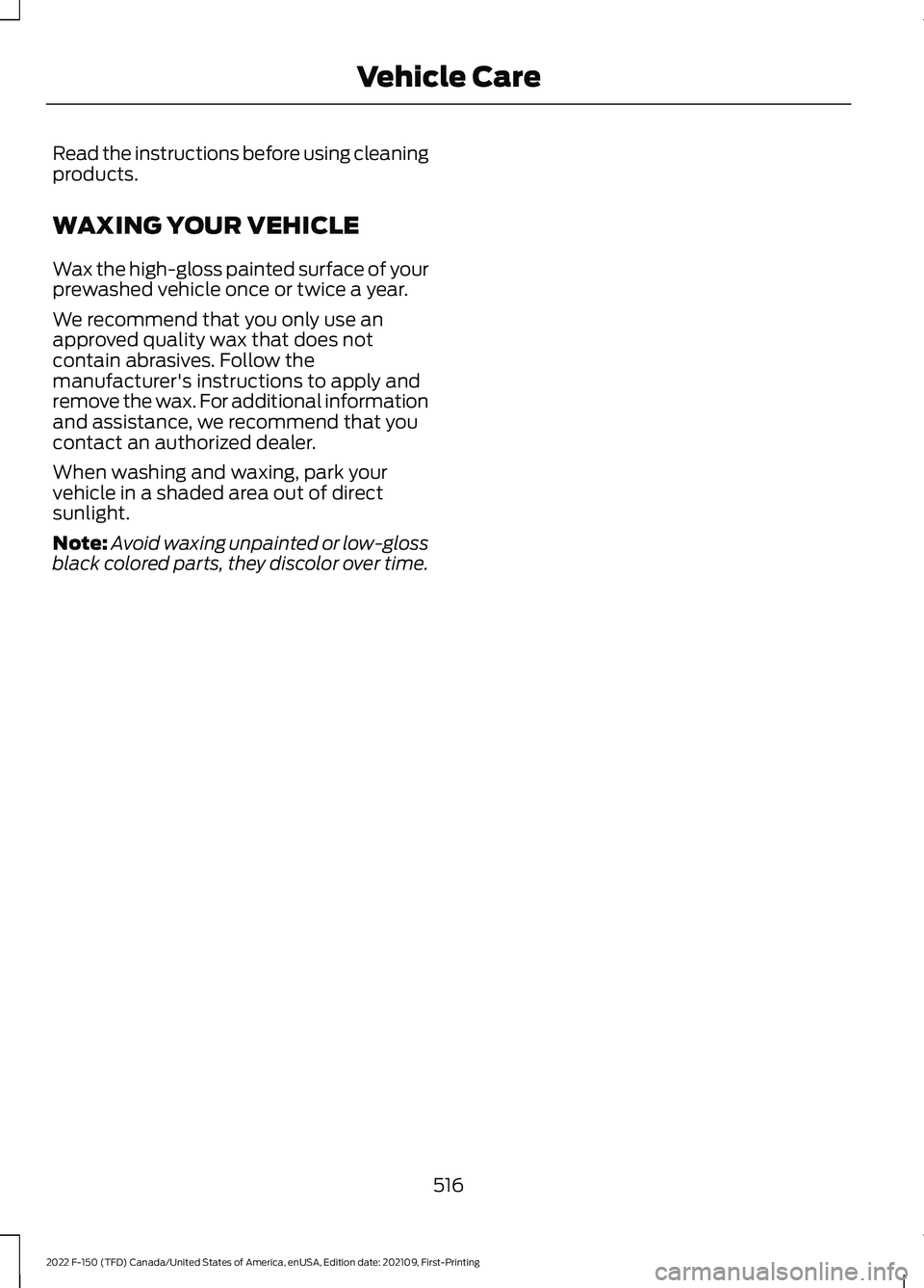 FORD F-150 2022 Owners Manual Read the instructions before using cleaning
products.
WAXING YOUR VEHICLE
Wax the high-gloss painted surface of your
prewashed vehicle once or twice a year.
We recommend that you only use an
approved FORD F-150 2022 Owners Manual Read the instructions before using cleaning
products.
WAXING YOUR VEHICLE
Wax the high-gloss painted surface of your
prewashed vehicle once or twice a year.
We recommend that you only use an
approved