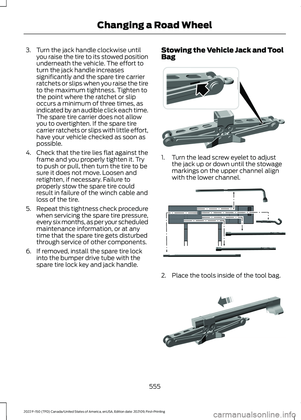 FORD F-150 2022  Owners Manual 3. Turn the jack handle clockwise until
you raise the tire to its stowed position
underneath the vehicle. The effort to
turn the jack handle increases
significantly and the spare tire carrier
ratchets