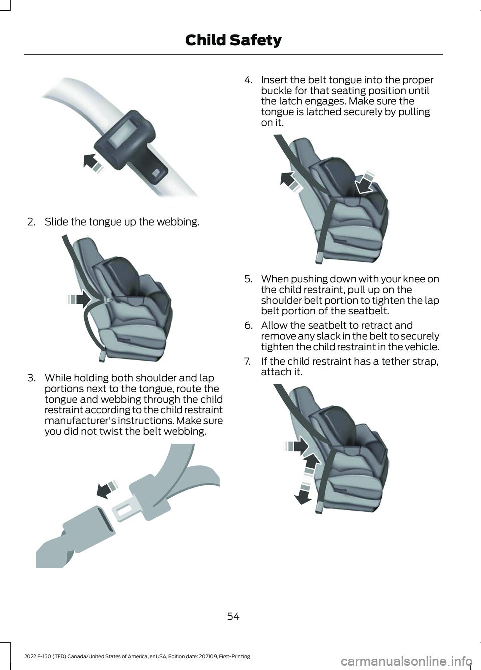 FORD F-150 2022 Workshop Manual 2. Slide the tongue up the webbing.
3. While holding both shoulder and lap
portions next to the tongue, route the
tongue and webbing through the child
restraint according to the child restraint
manufa