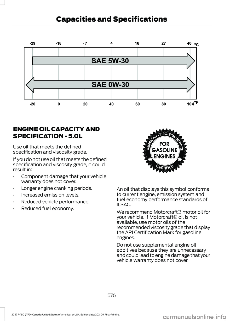 FORD F-150 2022  Owners Manual ENGINE OIL CAPACITY AND
SPECIFICATION - 5.0L
Use oil that meets the defined
specification and viscosity grade.
If you do not use oil that meets the defined
specification and viscosity grade, it could
