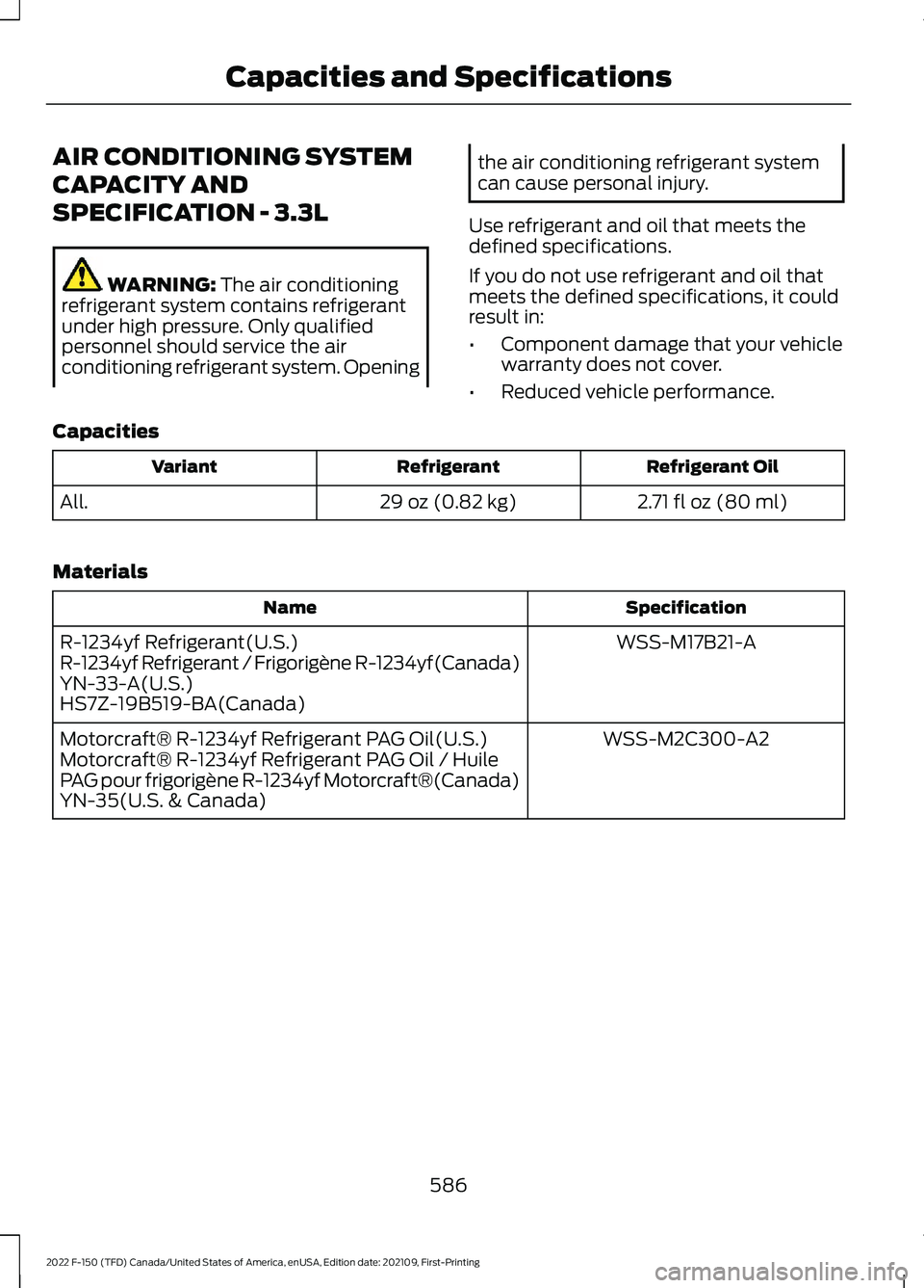 FORD F-150 2022 Owners Manual AIR CONDITIONING SYSTEM
CAPACITY AND
SPECIFICATION - 3.3L
WARNING: The air conditioning
refrigerant system contains refrigerant
under high pressure. Only qualified
personnel should service the air
con FORD F-150 2022 Owners Manual AIR CONDITIONING SYSTEM
CAPACITY AND
SPECIFICATION - 3.3L
WARNING: The air conditioning
refrigerant system contains refrigerant
under high pressure. Only qualified
personnel should service the air
con