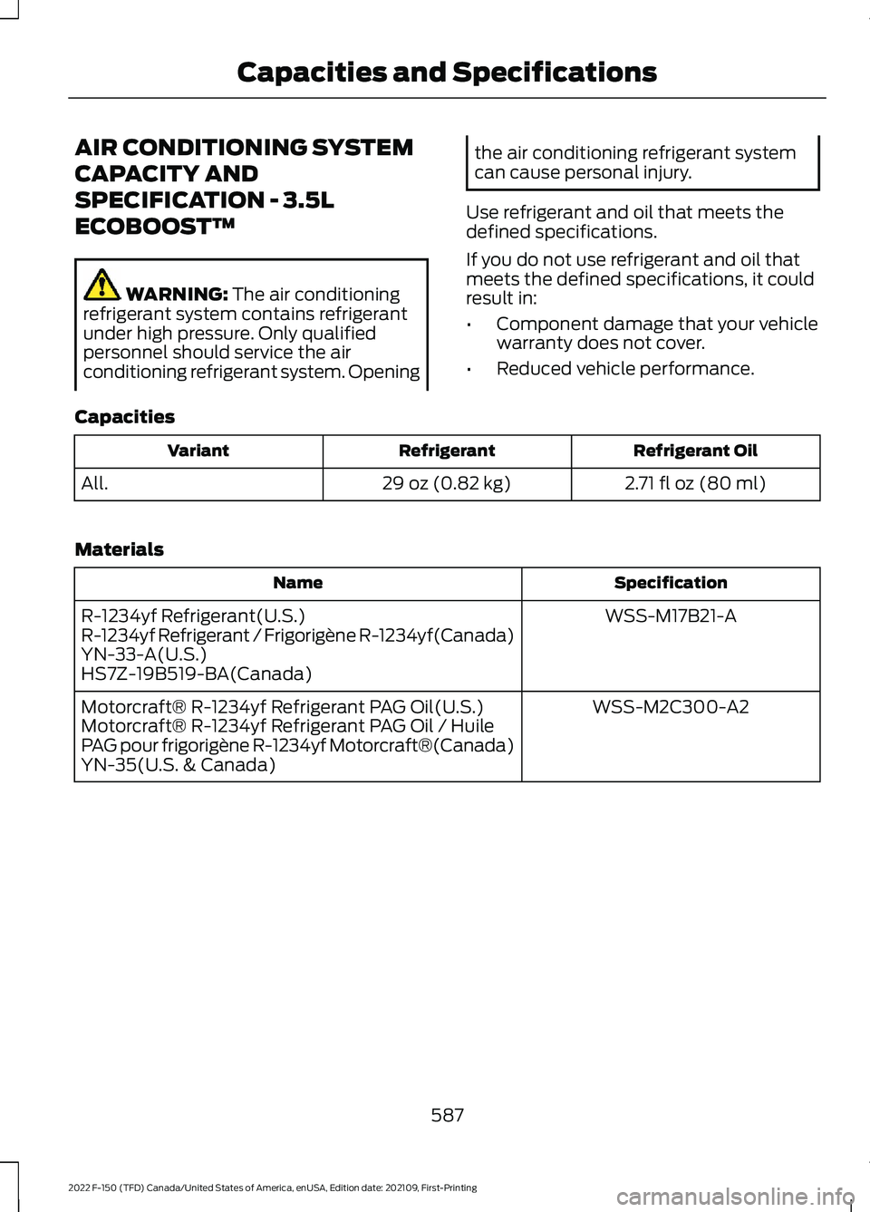FORD F-150 2022 Owners Manual AIR CONDITIONING SYSTEM
CAPACITY AND
SPECIFICATION - 3.5L
ECOBOOST™
WARNING: The air conditioning
refrigerant system contains refrigerant
under high pressure. Only qualified
personnel should service FORD F-150 2022 Owners Manual AIR CONDITIONING SYSTEM
CAPACITY AND
SPECIFICATION - 3.5L
ECOBOOST™
WARNING: The air conditioning
refrigerant system contains refrigerant
under high pressure. Only qualified
personnel should service