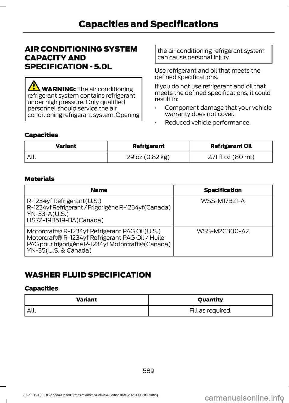 FORD F-150 2022 Owners Manual AIR CONDITIONING SYSTEM
CAPACITY AND
SPECIFICATION - 5.0L
WARNING: The air conditioning
refrigerant system contains refrigerant
under high pressure. Only qualified
personnel should service the air
con FORD F-150 2022 Owners Manual AIR CONDITIONING SYSTEM
CAPACITY AND
SPECIFICATION - 5.0L
WARNING: The air conditioning
refrigerant system contains refrigerant
under high pressure. Only qualified
personnel should service the air
con