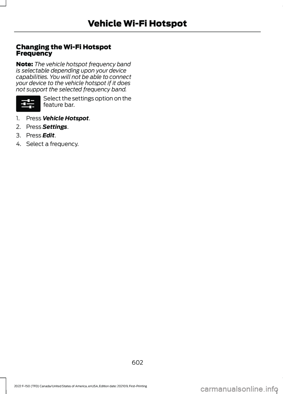 FORD F-150 2022 Owners Manual Changing the Wi-Fi Hotspot
Frequency
Note:
The vehicle hotspot frequency band
is selectable depending upon your device
capabilities. You will not be able to connect
your device to the vehicle hotspot FORD F-150 2022 Owners Manual Changing the Wi-Fi Hotspot
Frequency
Note:
The vehicle hotspot frequency band
is selectable depending upon your device
capabilities. You will not be able to connect
your device to the vehicle hotspot