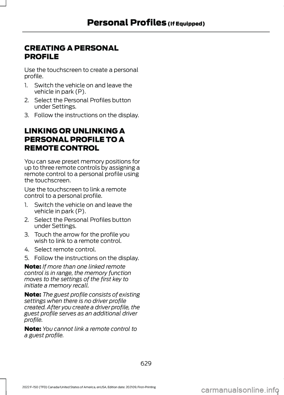 FORD F-150 2022 Owners Manual CREATING A PERSONAL
PROFILE
Use the touchscreen to create a personal
profile.
1. Switch the vehicle on and leave the
vehicle in park (P).
2. Select the Personal Profiles button under Settings.
3. Foll FORD F-150 2022 Owners Manual CREATING A PERSONAL
PROFILE
Use the touchscreen to create a personal
profile.
1. Switch the vehicle on and leave the
vehicle in park (P).
2. Select the Personal Profiles button under Settings.
3. Foll