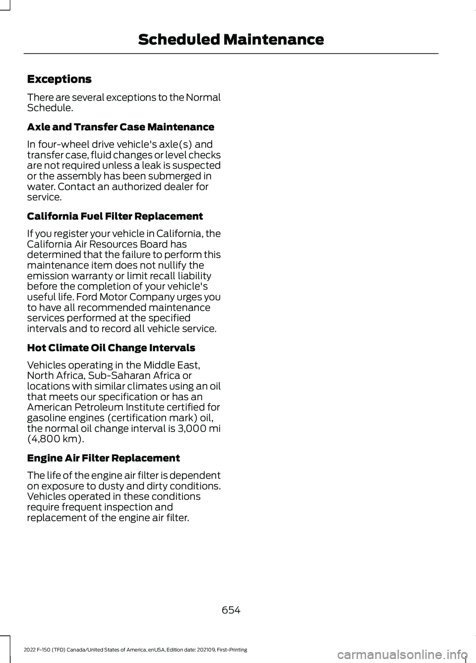 FORD F-150 2022 Workshop Manual Exceptions
There are several exceptions to the Normal
Schedule.
Axle and Transfer Case Maintenance
In four-wheel drive vehicle's axle(s) and
transfer case, fluid changes or level checks
are not re FORD F-150 2022 Workshop Manual Exceptions
There are several exceptions to the Normal
Schedule.
Axle and Transfer Case Maintenance
In four-wheel drive vehicle's axle(s) and
transfer case, fluid changes or level checks
are not re
