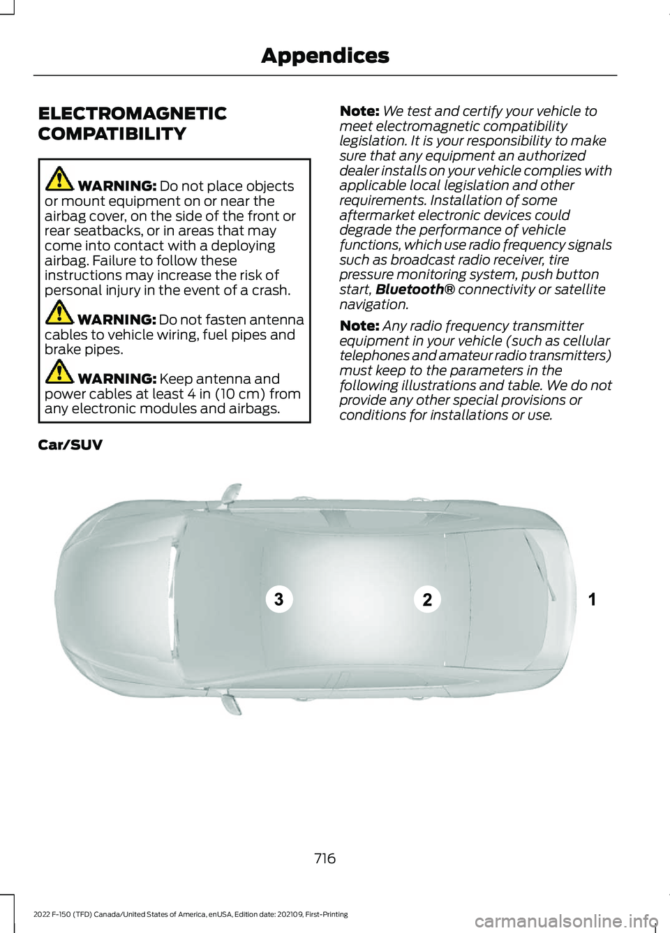 FORD F-150 2022 Owners Manual ELECTROMAGNETIC
COMPATIBILITY
WARNING: Do not place objects
or mount equipment on or near the
airbag cover, on the side of the front or
rear seatbacks, or in areas that may
come into contact with a de