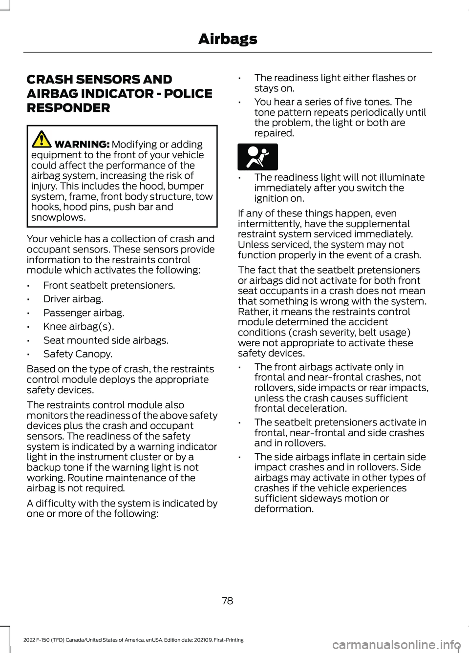 FORD F-150 2022 Owners Manual CRASH SENSORS AND
AIRBAG INDICATOR - POLICE
RESPONDER
WARNING: Modifying or adding
equipment to the front of your vehicle
could affect the performance of the
airbag system, increasing the risk of
inju