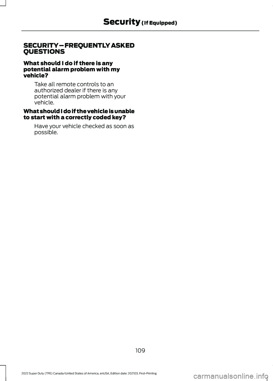 FORD F-250 2022 Owners Manual SECURITY – FREQUENTLY ASKED
QUESTIONS
What should I do if there is any
potential alarm problem with my
vehicle?
Take all remote controls to an
authorized dealer if there is any
potential alarm probl FORD F-250 2022 Owners Manual SECURITY – FREQUENTLY ASKED
QUESTIONS
What should I do if there is any
potential alarm problem with my
vehicle?
Take all remote controls to an
authorized dealer if there is any
potential alarm probl