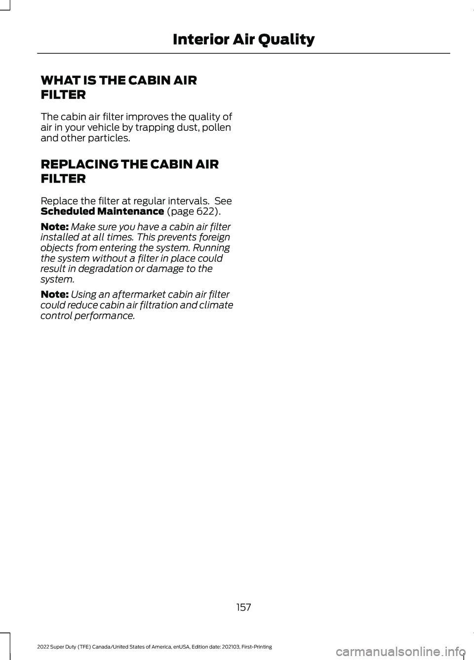 FORD F-250 2022 Owners Manual WHAT IS THE CABIN AIR
FILTER
The cabin air filter improves the quality of
air in your vehicle by trapping dust, pollen
and other particles.
REPLACING THE CABIN AIR
FILTER
Replace the filter at regular FORD F-250 2022 Owners Manual WHAT IS THE CABIN AIR
FILTER
The cabin air filter improves the quality of
air in your vehicle by trapping dust, pollen
and other particles.
REPLACING THE CABIN AIR
FILTER
Replace the filter at regular