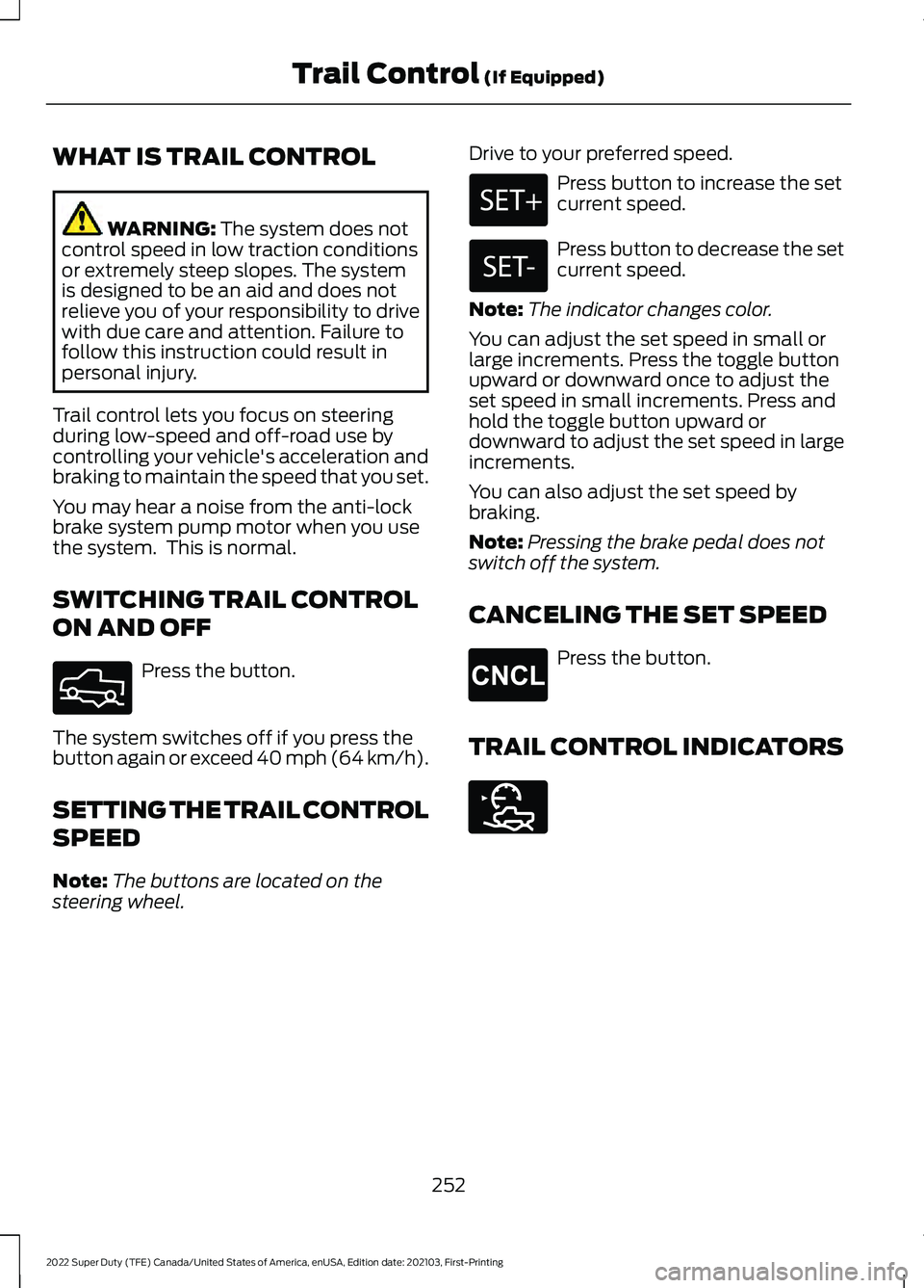 FORD F-250 2022 Owners Manual WHAT IS TRAIL CONTROL
WARNING: The system does not
control speed in low traction conditions
or extremely steep slopes. The system
is designed to be an aid and does not
relieve you of your responsibili FORD F-250 2022 Owners Manual WHAT IS TRAIL CONTROL
WARNING: The system does not
control speed in low traction conditions
or extremely steep slopes. The system
is designed to be an aid and does not
relieve you of your responsibili