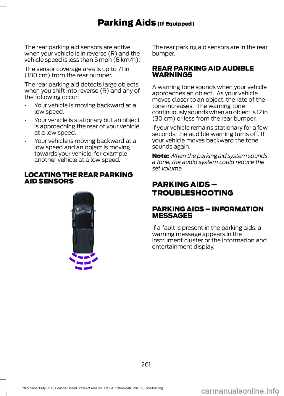 FORD F-250 2022 Owners Manual The rear parking aid sensors are active
when your vehicle is in reverse (R) and the
vehicle speed is less than 5 mph (8 km/h).
The sensor coverage area is up to
71 in
(180 cm) from the rear bumper.
T FORD F-250 2022 Owners Manual The rear parking aid sensors are active
when your vehicle is in reverse (R) and the
vehicle speed is less than 5 mph (8 km/h).
The sensor coverage area is up to
71 in
(180 cm) from the rear bumper.
T