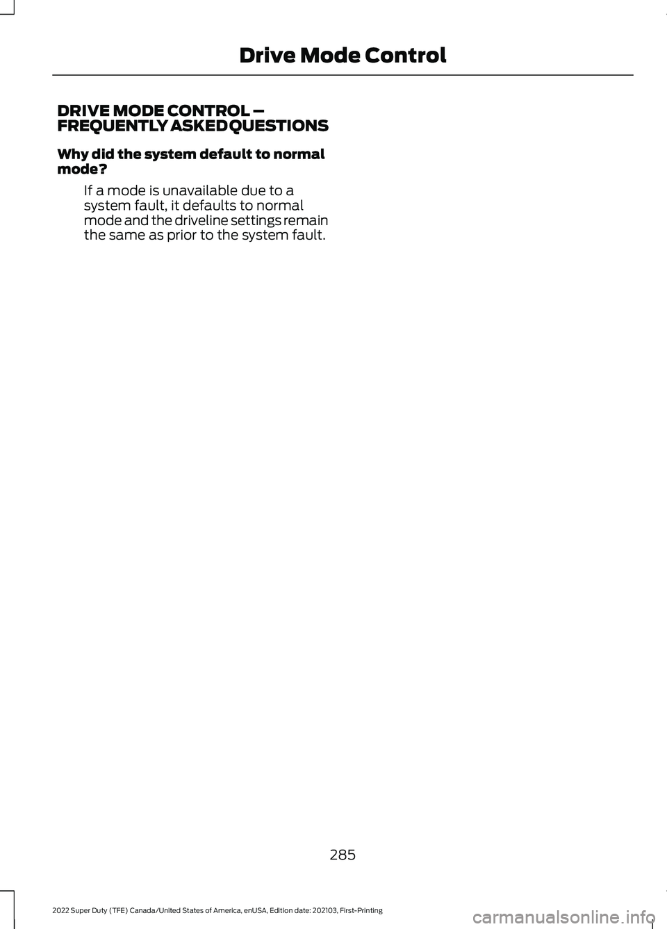 FORD F-250 2022 Owners Manual DRIVE MODE CONTROL –
FREQUENTLY ASKED QUESTIONS
Why did the system default to normal
mode?
If a mode is unavailable due to a
system fault, it defaults to normal
mode and the driveline settings remai FORD F-250 2022 Owners Manual DRIVE MODE CONTROL –
FREQUENTLY ASKED QUESTIONS
Why did the system default to normal
mode?
If a mode is unavailable due to a
system fault, it defaults to normal
mode and the driveline settings remai