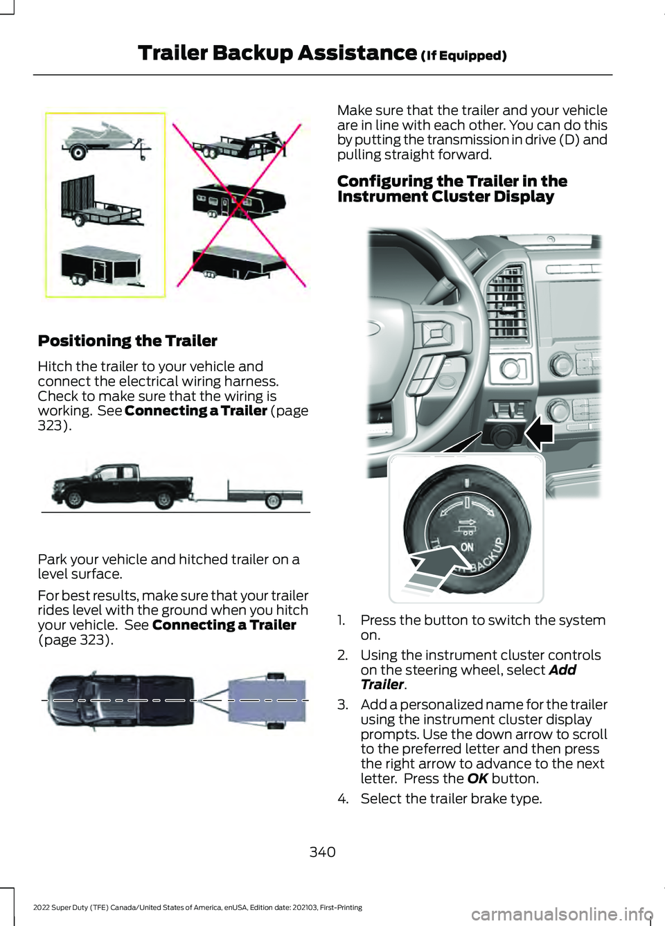 FORD F-250 2022 Owners Manual Positioning the Trailer
Hitch the trailer to your vehicle and
connect the electrical wiring harness.
Check to make sure that the wiring is
working. See Connecting a Trailer (page
323).
Park your vehi FORD F-250 2022 Owners Manual Positioning the Trailer
Hitch the trailer to your vehicle and
connect the electrical wiring harness.
Check to make sure that the wiring is
working. See Connecting a Trailer (page
323).
Park your vehi