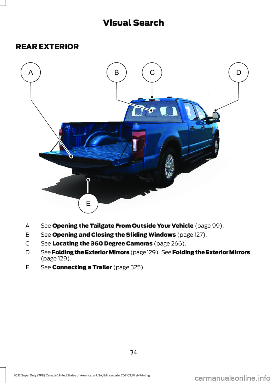 FORD F-250 2022 Owners Guide REAR EXTERIOR
See Opening the Tailgate From Outside Your Vehicle (page 99).
A
See
Opening and Closing the Sliding Windows (page 127).
B
See
Locating the 360 Degree Cameras (page 266).
C
See Folding FORD F-250 2022 Owners Guide REAR EXTERIOR
See Opening the Tailgate From Outside Your Vehicle (page 99).
A
See
Opening and Closing the Sliding Windows (page 127).
B
See
Locating the 360 Degree Cameras (page 266).
C
See Folding