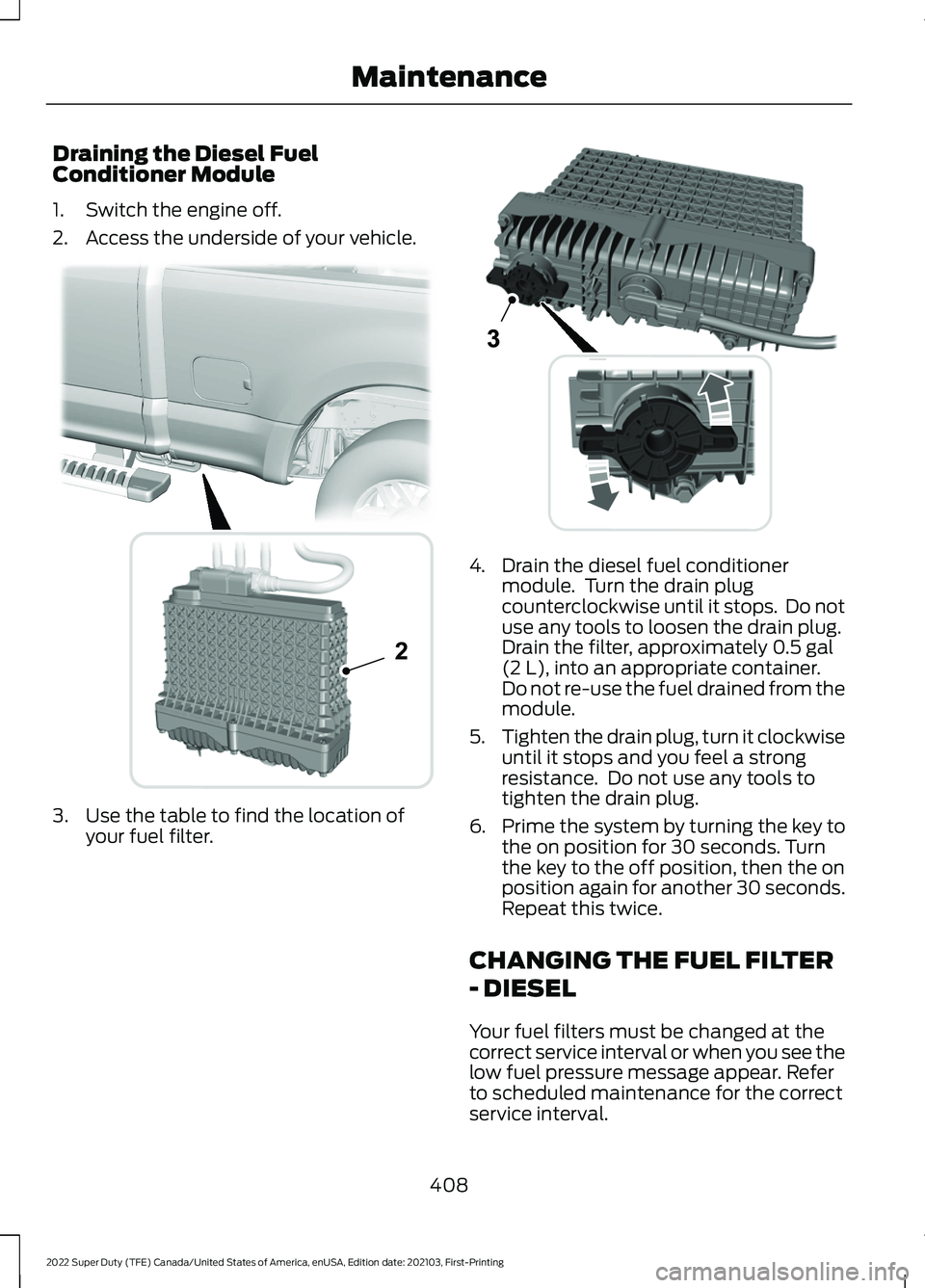 FORD F-250 2022 Owners Manual Draining the Diesel Fuel
Conditioner Module
1. Switch the engine off.
2. Access the underside of your vehicle.
3. Use the table to find the location of
your fuel filter. 4. Drain the diesel fuel condi FORD F-250 2022 Owners Manual Draining the Diesel Fuel
Conditioner Module
1. Switch the engine off.
2. Access the underside of your vehicle.
3. Use the table to find the location of
your fuel filter. 4. Drain the diesel fuel condi
