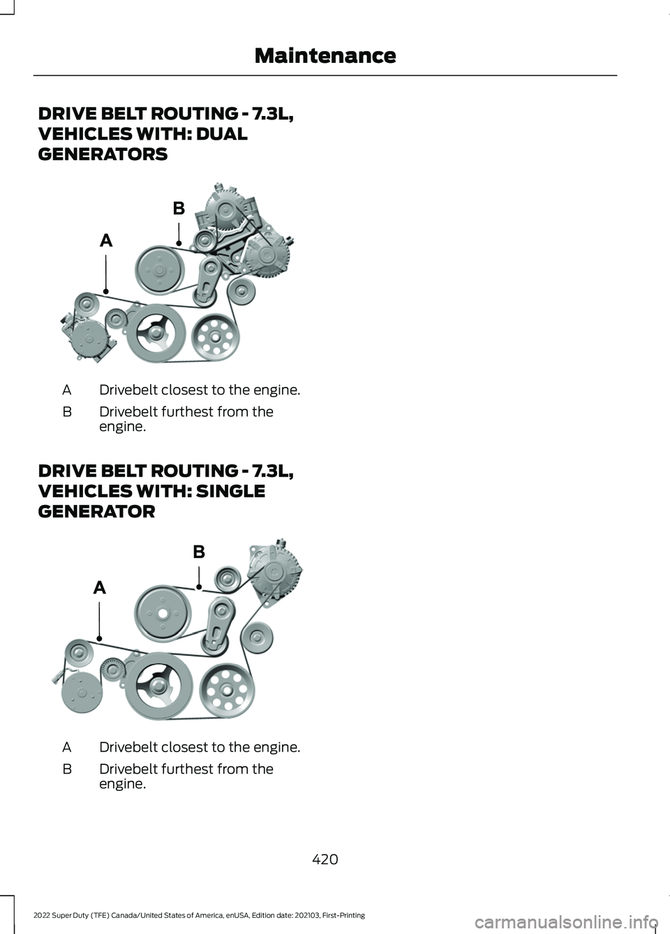 FORD F-250 2022 Owners Manual DRIVE BELT ROUTING - 7.3L,
VEHICLES WITH: DUAL
GENERATORS
Drivebelt closest to the engine.
A
Drivebelt furthest from the
engine.
B
DRIVE BELT ROUTING - 7.3L,
VEHICLES WITH: SINGLE
GENERATOR Drivebelt FORD F-250 2022 Owners Manual DRIVE BELT ROUTING - 7.3L,
VEHICLES WITH: DUAL
GENERATORS
Drivebelt closest to the engine.
A
Drivebelt furthest from the
engine.
B
DRIVE BELT ROUTING - 7.3L,
VEHICLES WITH: SINGLE
GENERATOR Drivebelt