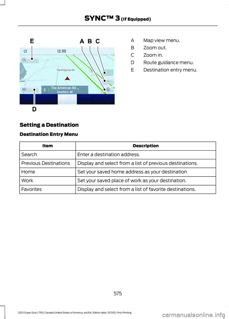 FORD F-250 2022 Owners Manual Map view menu.
A
Zoom out.
B
Zoom in.
C
Route guidance menu.
D
Destination entry menu.
E
Setting a Destination
Destination Entry Menu Description
Item
Enter a destination address.
Search
Display and s FORD F-250 2022 Owners Manual Map view menu.
A
Zoom out.
B
Zoom in.
C
Route guidance menu.
D
Destination entry menu.
E
Setting a Destination
Destination Entry Menu Description
Item
Enter a destination address.
Search
Display and s