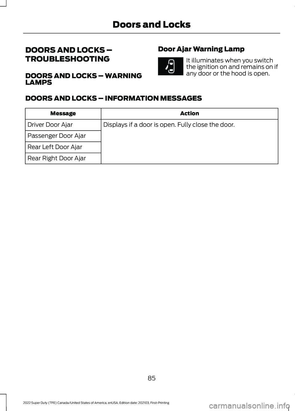 FORD F-250 2022 Manual Online DOORS AND LOCKS –
TROUBLESHOOTING
DOORS AND LOCKS – WARNING
LAMPS
Door Ajar Warning Lamp It illuminates when you switch
the ignition on and remains on if
any door or the hood is open.
DOORS AND LO FORD F-250 2022 Manual Online DOORS AND LOCKS –
TROUBLESHOOTING
DOORS AND LOCKS – WARNING
LAMPS
Door Ajar Warning Lamp It illuminates when you switch
the ignition on and remains on if
any door or the hood is open.
DOORS AND LO