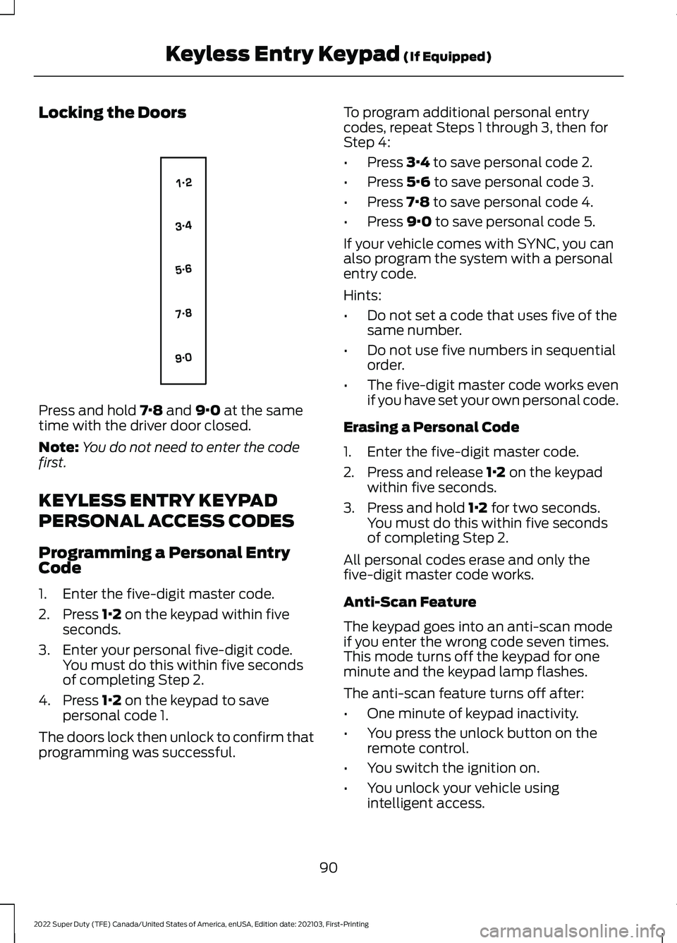 FORD F-250 2022 Owners Manual Locking the Doors
Press and hold 7·8 and 9·0 at the same
time with the driver door closed.
Note: You do not need to enter the code
first.
KEYLESS ENTRY KEYPAD
PERSONAL ACCESS CODES
Programming a Per FORD F-250 2022 Owners Manual Locking the Doors
Press and hold 7·8 and 9·0 at the same
time with the driver door closed.
Note: You do not need to enter the code
first.
KEYLESS ENTRY KEYPAD
PERSONAL ACCESS CODES
Programming a Per