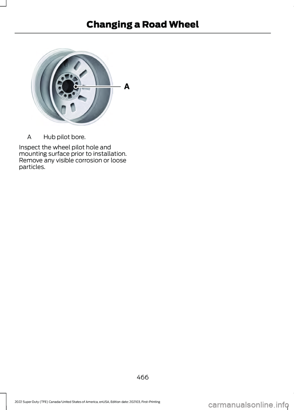 FORD F-350 2022 Owners Manual Hub pilot bore.
A
Inspect the wheel pilot hole and
mounting surface prior to installation.
Remove any visible corrosion or loose
particles.
466
2022 Super Duty (TFE) Canada/United States of America, e FORD F-350 2022 Owners Manual Hub pilot bore.
A
Inspect the wheel pilot hole and
mounting surface prior to installation.
Remove any visible corrosion or loose
particles.
466
2022 Super Duty (TFE) Canada/United States of America, e