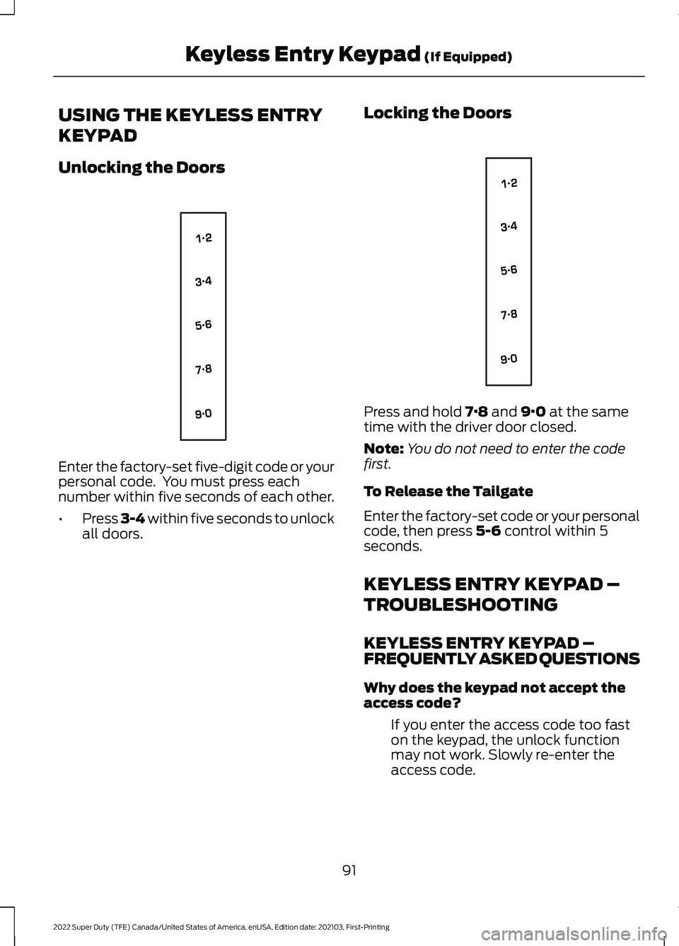 FORD F-350 2022 Owners Manual USING THE KEYLESS ENTRY
KEYPAD
Unlocking the Doors
Enter the factory-set five-digit code or your
personal code. You must press each
number within five seconds of each other.
•
Press 3-4 within five FORD F-350 2022 Owners Manual USING THE KEYLESS ENTRY
KEYPAD
Unlocking the Doors
Enter the factory-set five-digit code or your
personal code. You must press each
number within five seconds of each other.
•
Press 3-4 within five