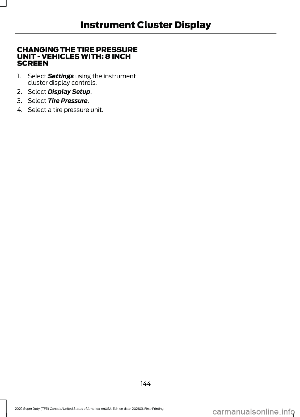 FORD F-600 2022 Owners Manual CHANGING THE TIRE PRESSURE
UNIT - VEHICLES WITH: 8 INCH
SCREEN
1. Select Settings using the instrument
cluster display controls.
2. Select
Display Setup.
3. Select
Tire Pressure.
4. Select a tire pr FORD F-600 2022 Owners Manual CHANGING THE TIRE PRESSURE
UNIT - VEHICLES WITH: 8 INCH
SCREEN
1. Select Settings using the instrument
cluster display controls.
2. Select
Display Setup.
3. Select
Tire Pressure.
4. Select a tire pr