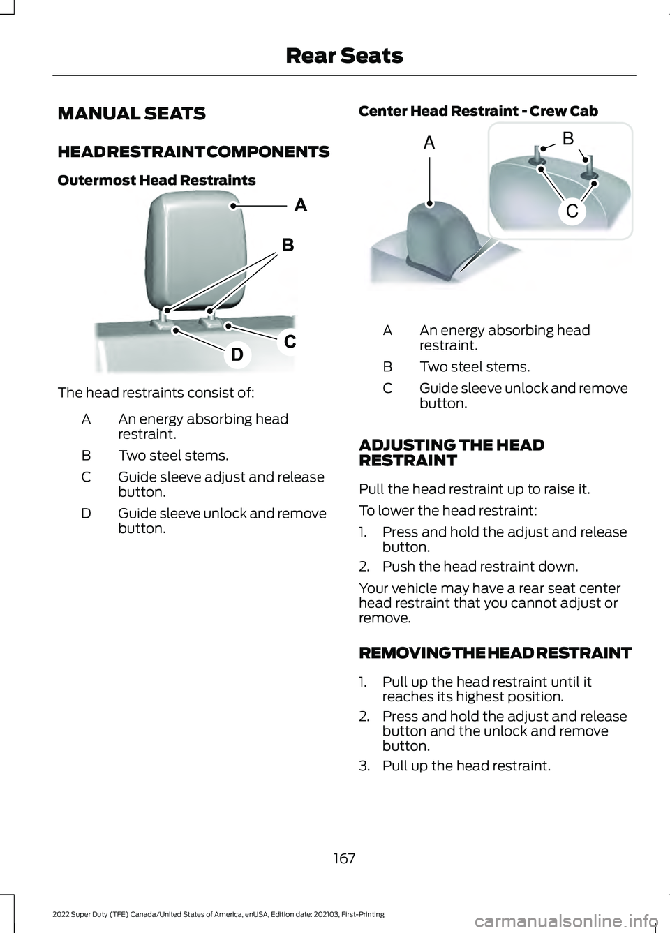 FORD F-600 2022 Owners Manual MANUAL SEATS
HEAD RESTRAINT COMPONENTS
Outermost Head Restraints
The head restraints consist of:
An energy absorbing head
restraint.
A
Two steel stems.
B
Guide sleeve adjust and release
button.
C
Guid FORD F-600 2022 Owners Manual MANUAL SEATS
HEAD RESTRAINT COMPONENTS
Outermost Head Restraints
The head restraints consist of:
An energy absorbing head
restraint.
A
Two steel stems.
B
Guide sleeve adjust and release
button.
C
Guid
