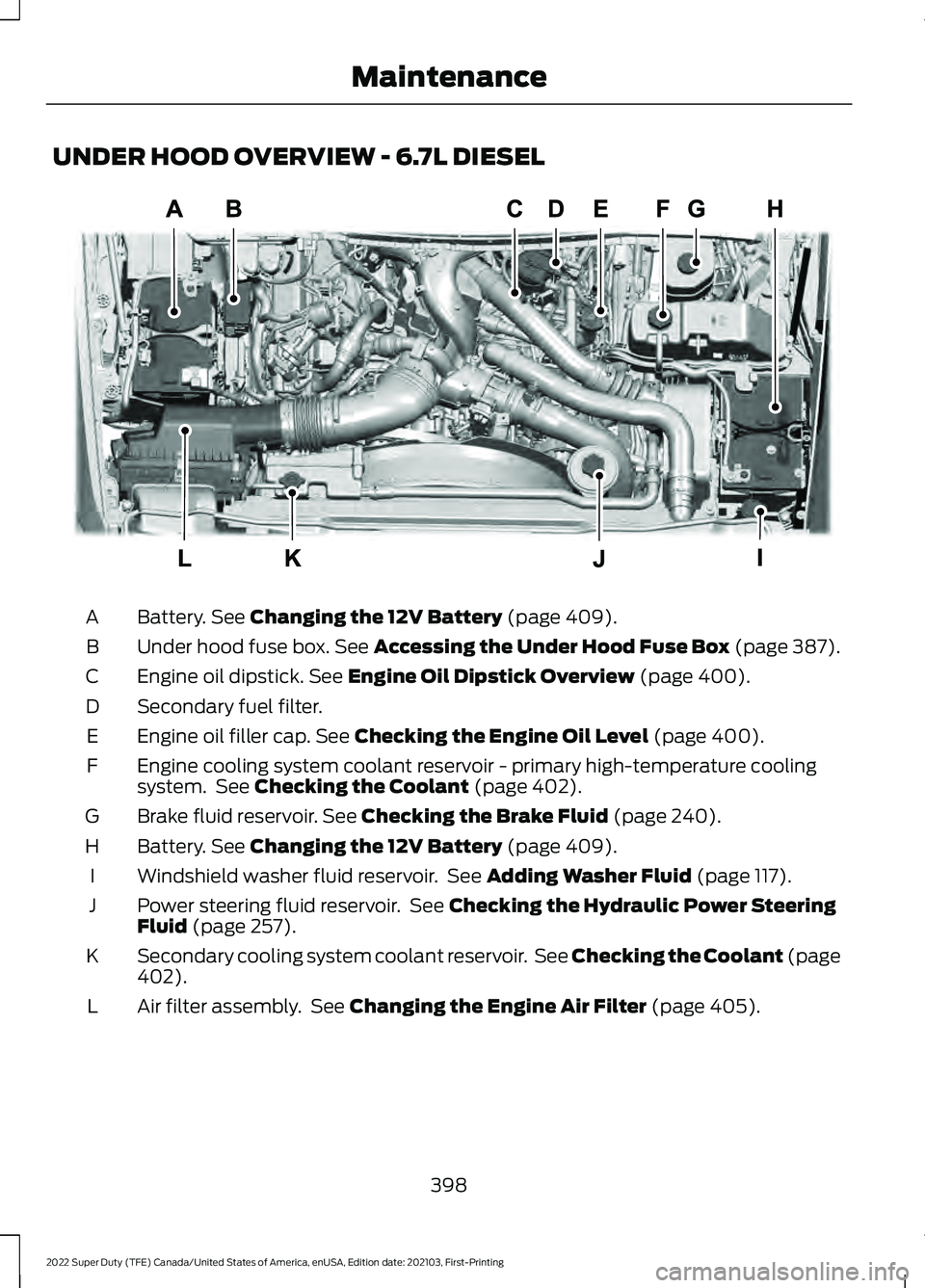 FORD F-600 2022 Owners Manual UNDER HOOD OVERVIEW - 6.7L DIESEL
Battery. See Changing the 12V Battery (page 409).
A
Under hood fuse box.
See Accessing the Under Hood Fuse Box (page 387).
B
Engine oil dipstick.
See Engine Oil Dip FORD F-600 2022 Owners Manual UNDER HOOD OVERVIEW - 6.7L DIESEL
Battery. See Changing the 12V Battery (page 409).
A
Under hood fuse box.
See Accessing the Under Hood Fuse Box (page 387).
B
Engine oil dipstick.
See Engine Oil Dip