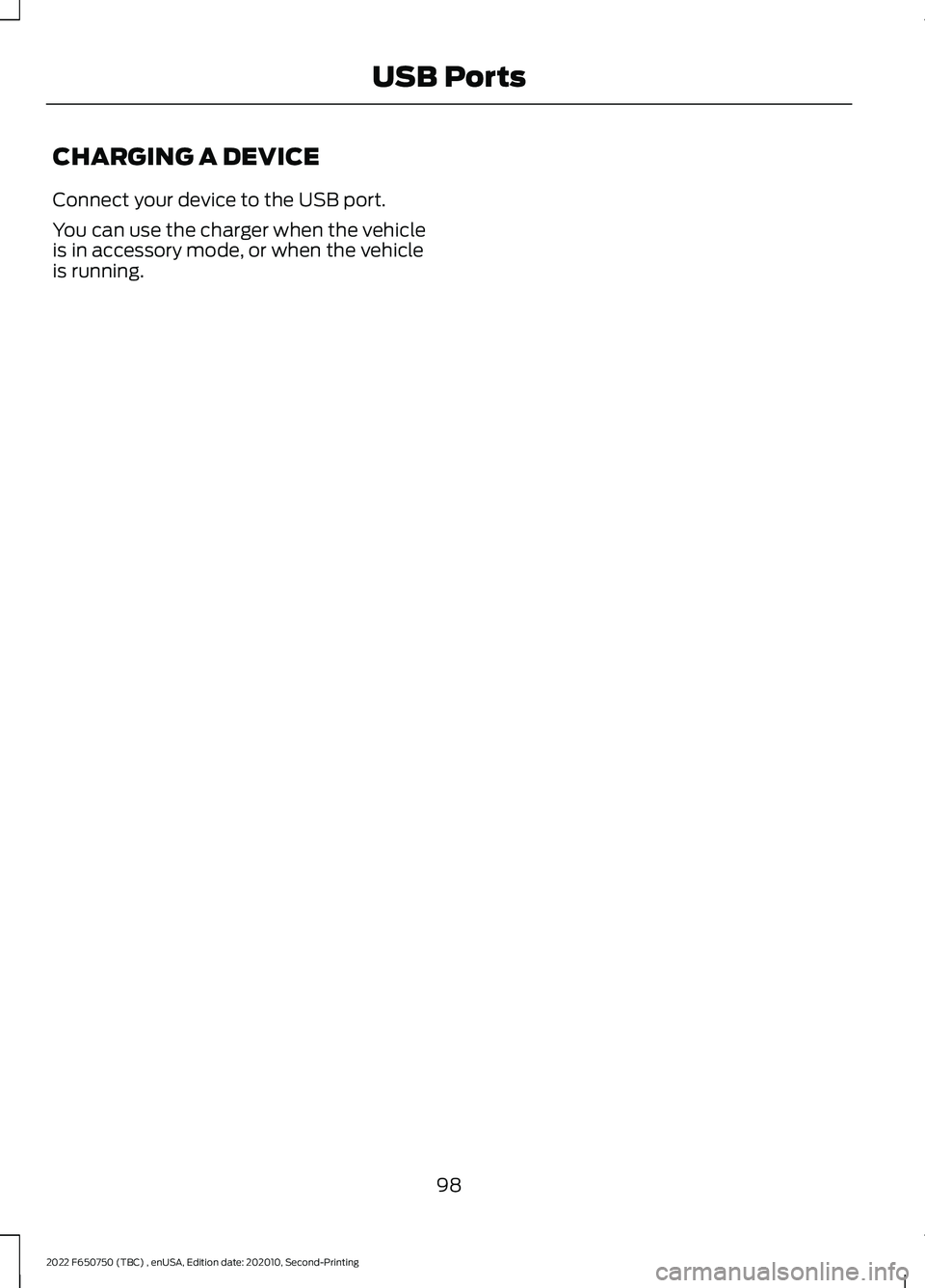 FORD F-650/750 2022 Owners Manual CHARGING A DEVICE
Connect your device to the USB port.
You can use the charger when the vehicle
is in accessory mode, or when the vehicle
is running.
98
2022 F650750 (TBC) , enUSA, Edition date: 20201 FORD F-650/750 2022 Owners Manual CHARGING A DEVICE
Connect your device to the USB port.
You can use the charger when the vehicle
is in accessory mode, or when the vehicle
is running.
98
2022 F650750 (TBC) , enUSA, Edition date: 20201