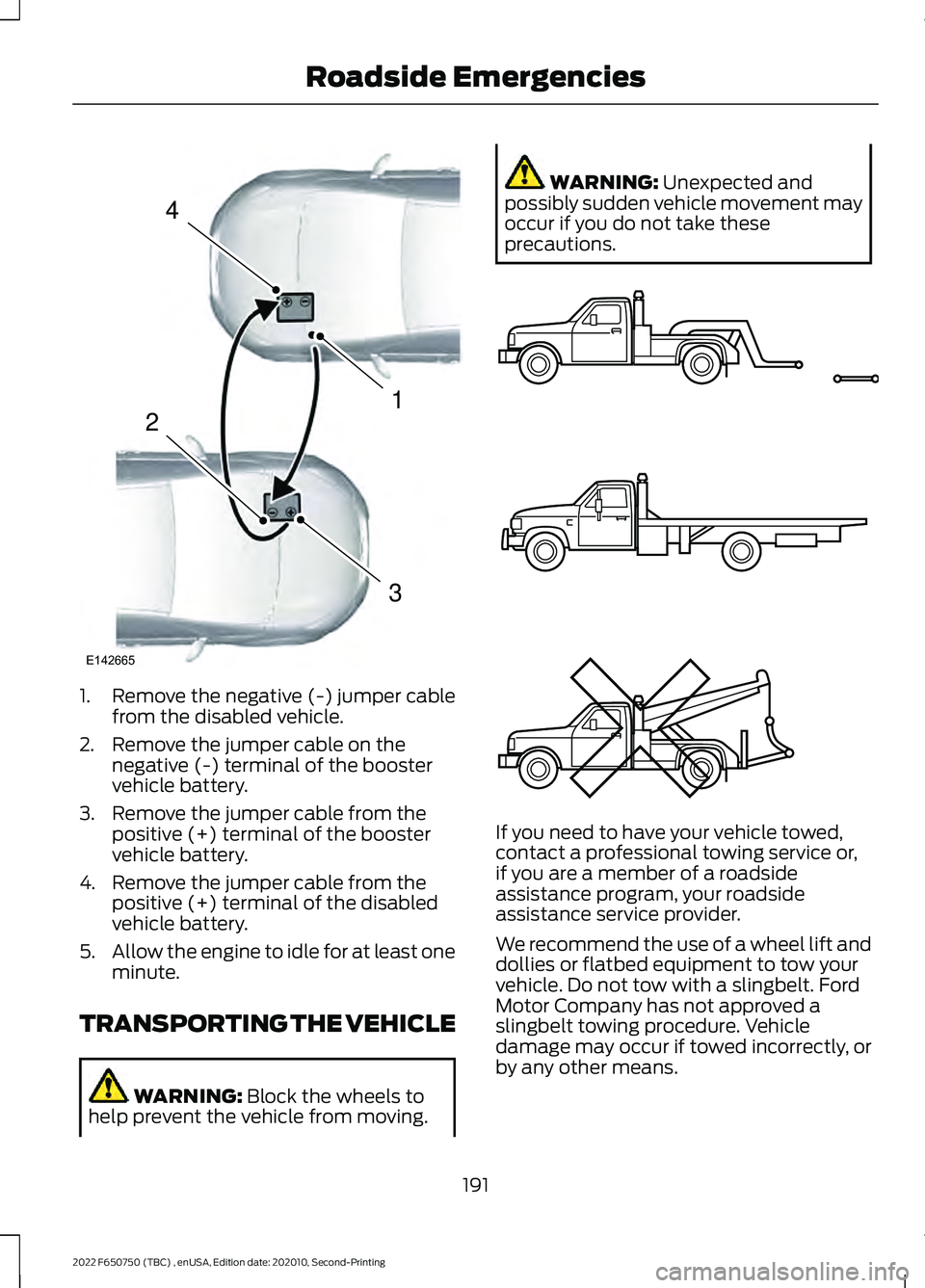 FORD F-650/750 2022 Owners Manual 1. Remove the negative (-) jumper cable
from the disabled vehicle.
2. Remove the jumper cable on the negative (-) terminal of the booster
vehicle battery.
3. Remove the jumper cable from the positive FORD F-650/750 2022 Owners Manual 1. Remove the negative (-) jumper cable
from the disabled vehicle.
2. Remove the jumper cable on the negative (-) terminal of the booster
vehicle battery.
3. Remove the jumper cable from the positive