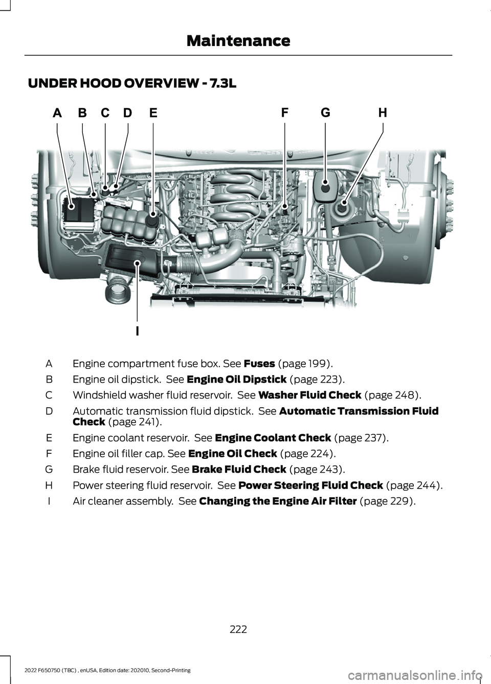 FORD F-650/750 2022 Owners Manual UNDER HOOD OVERVIEW - 7.3L
Engine compartment fuse box. See Fuses (page 199).
A
Engine oil dipstick. See
Engine Oil Dipstick (page 223).
B
Windshield washer fluid reservoir. See
Washer Fluid Check FORD F-650/750 2022 Owners Manual UNDER HOOD OVERVIEW - 7.3L
Engine compartment fuse box. See Fuses (page 199).
A
Engine oil dipstick. See
Engine Oil Dipstick (page 223).
B
Windshield washer fluid reservoir. See
Washer Fluid Check