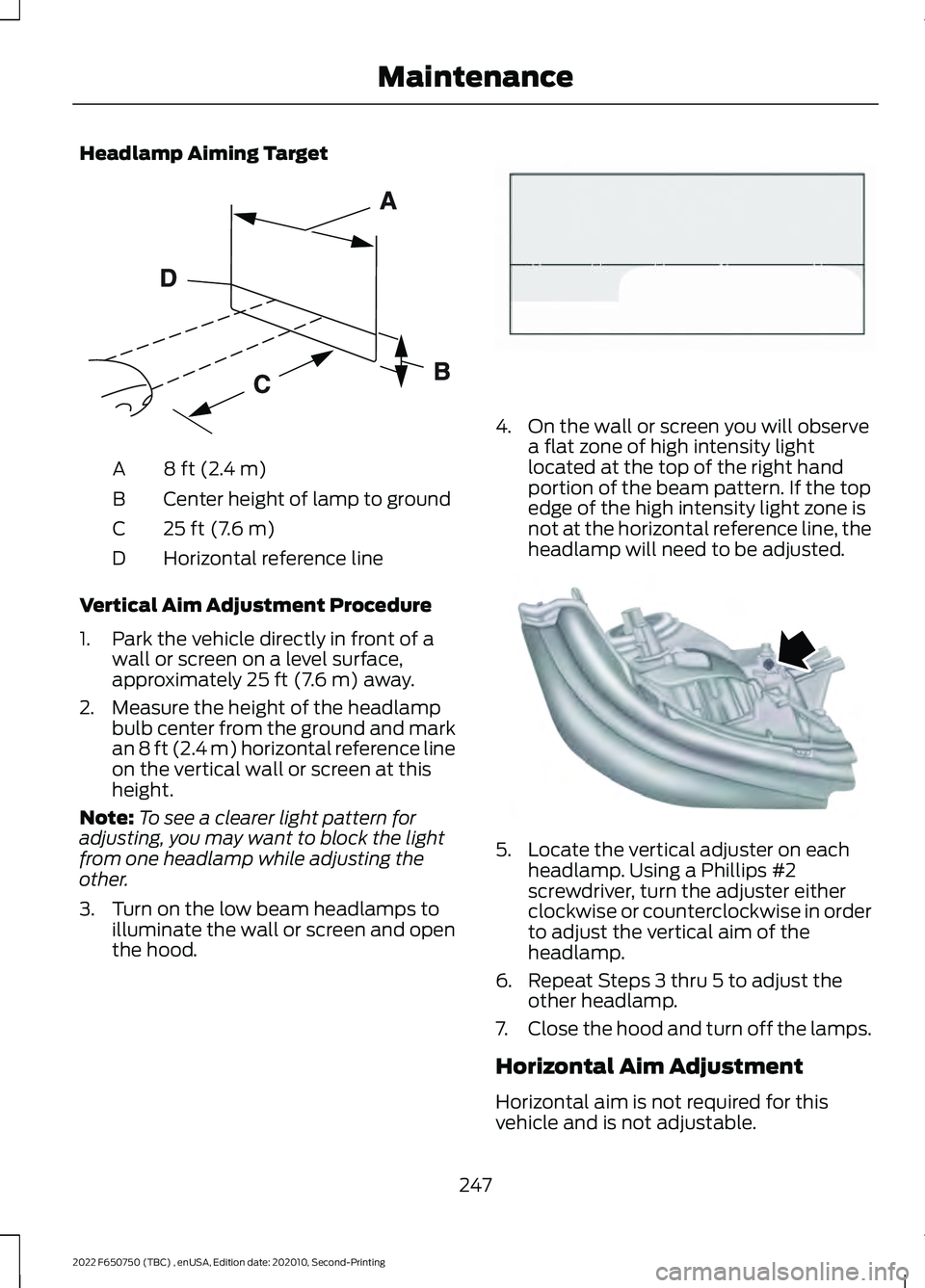 FORD F-650/750 2022 Owners Manual Headlamp Aiming Target
8 ft (2.4 m)
A
Center height of lamp to ground
B
25 ft (7.6 m)
C
Horizontal reference line
D
Vertical Aim Adjustment Procedure
1. Park the vehicle directly in front of a wall or FORD F-650/750 2022 Owners Manual Headlamp Aiming Target
8 ft (2.4 m)
A
Center height of lamp to ground
B
25 ft (7.6 m)
C
Horizontal reference line
D
Vertical Aim Adjustment Procedure
1. Park the vehicle directly in front of a wall or