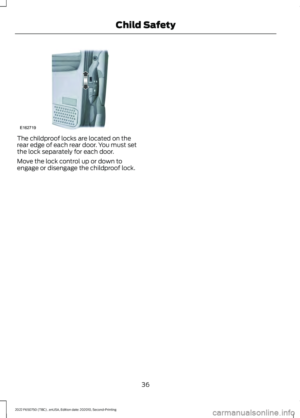 FORD F-650/750 2022 Owners Guide The childproof locks are located on the
rear edge of each rear door. You must set
the lock separately for each door.
Move the lock control up or down to
engage or disengage the childproof lock.
36
202 FORD F-650/750 2022 Owners Guide The childproof locks are located on the
rear edge of each rear door. You must set
the lock separately for each door.
Move the lock control up or down to
engage or disengage the childproof lock.
36
202