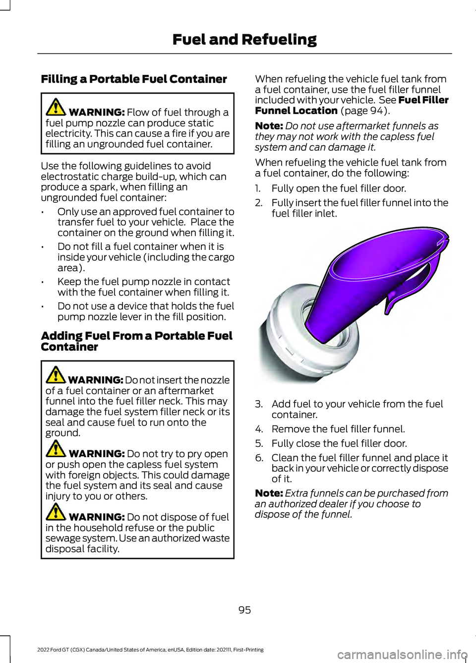 FORD GT 2022 Owners Manual Filling a Portable Fuel Container
WARNING: Flow of fuel through a
fuel pump nozzle can produce static
electricity. This can cause a fire if you are
filling an ungrounded fuel container.
Use the follow FORD GT 2022 Owners Manual Filling a Portable Fuel Container
WARNING: Flow of fuel through a
fuel pump nozzle can produce static
electricity. This can cause a fire if you are
filling an ungrounded fuel container.
Use the follow