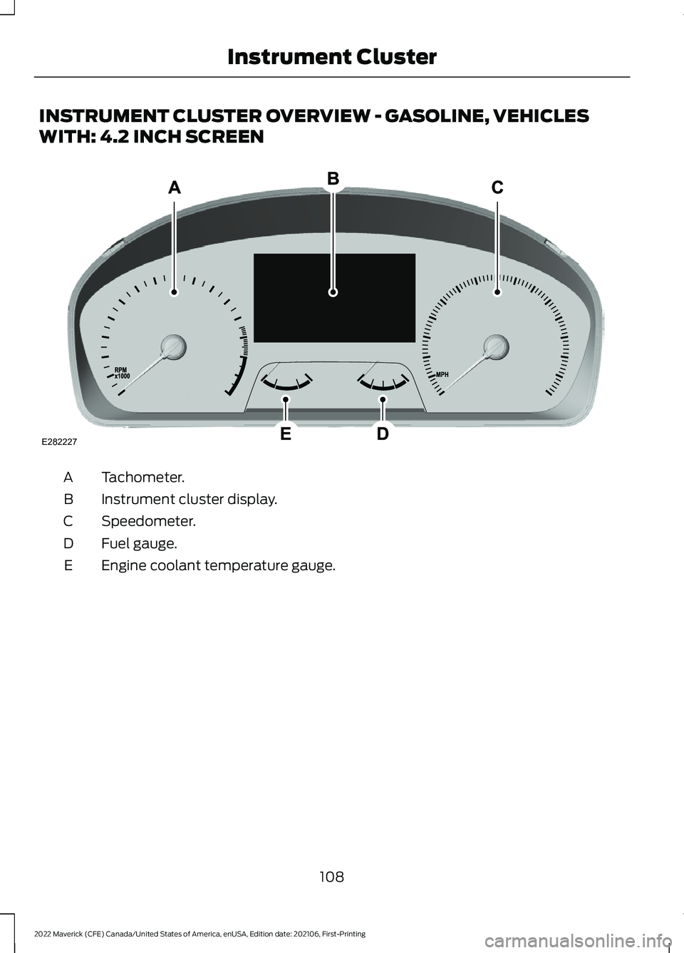 FORD MAVERICK 2022  Owners Manual INSTRUMENT CLUSTER OVERVIEW - GASOLINE, VEHICLES
WITH: 4.2 INCH SCREEN
Tachometer.
A
Instrument cluster display.
B
Speedometer.
C
Fuel gauge.
D
Engine coolant temperature gauge.
E
108
2022 Maverick (C