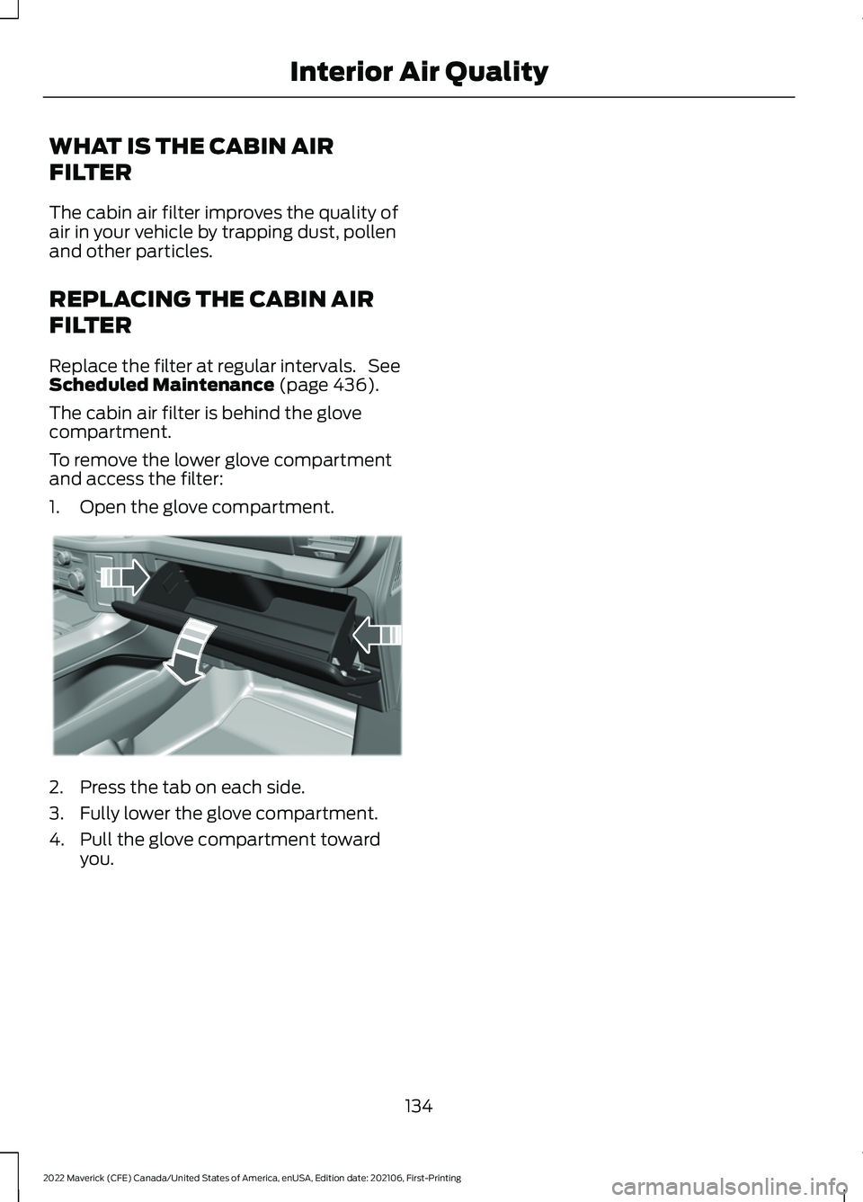 FORD MAVERICK 2022 Owners Manual WHAT IS THE CABIN AIR
FILTER
The cabin air filter improves the quality of
air in your vehicle by trapping dust, pollen
and other particles.
REPLACING THE CABIN AIR
FILTER
Replace the filter at regular FORD MAVERICK 2022 Owners Manual WHAT IS THE CABIN AIR
FILTER
The cabin air filter improves the quality of
air in your vehicle by trapping dust, pollen
and other particles.
REPLACING THE CABIN AIR
FILTER
Replace the filter at regular