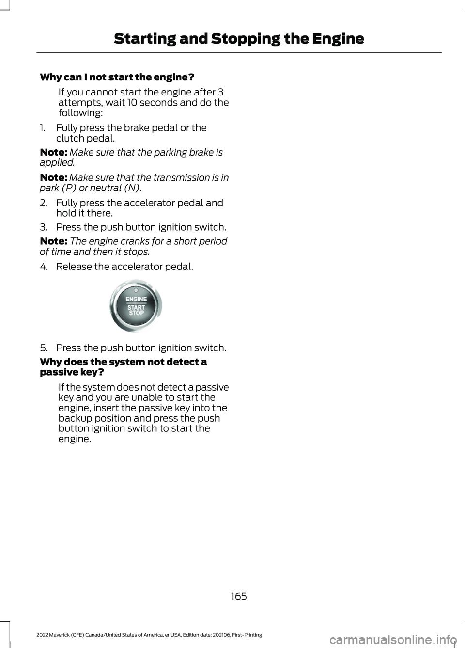 FORD MAVERICK 2022 Owners Manual Why can I not start the engine?
If you cannot start the engine after 3
attempts, wait 10 seconds and do the
following:
1. Fully press the brake pedal or the clutch pedal.
Note: Make sure that the park FORD MAVERICK 2022 Owners Manual Why can I not start the engine?
If you cannot start the engine after 3
attempts, wait 10 seconds and do the
following:
1. Fully press the brake pedal or the clutch pedal.
Note: Make sure that the park
