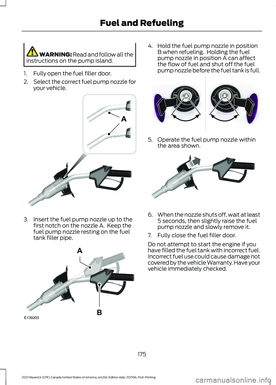 FORD MAVERICK 2022 Owners Manual WARNING: Read and follow all the
instructions on the pump island.
1. Fully open the fuel filler door.
2. Select the correct fuel pump nozzle for
your vehicle. 3. Insert the fuel pump nozzle up to the
FORD MAVERICK 2022 Owners Manual WARNING: Read and follow all the
instructions on the pump island.
1. Fully open the fuel filler door.
2. Select the correct fuel pump nozzle for
your vehicle. 3. Insert the fuel pump nozzle up to the