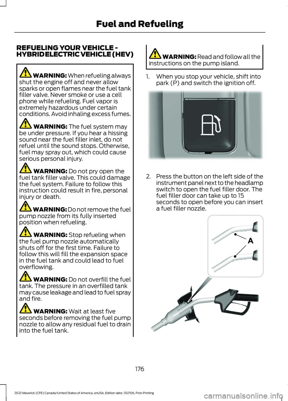 FORD MAVERICK 2022 Owners Manual REFUELING YOUR VEHICLE -
HYBRID ELECTRIC VEHICLE (HEV)
WARNING: When refueling always
shut the engine off and never allow
sparks or open flames near the fuel tank
filler valve. Never smoke or use a ce FORD MAVERICK 2022 Owners Manual REFUELING YOUR VEHICLE -
HYBRID ELECTRIC VEHICLE (HEV)
WARNING: When refueling always
shut the engine off and never allow
sparks or open flames near the fuel tank
filler valve. Never smoke or use a ce