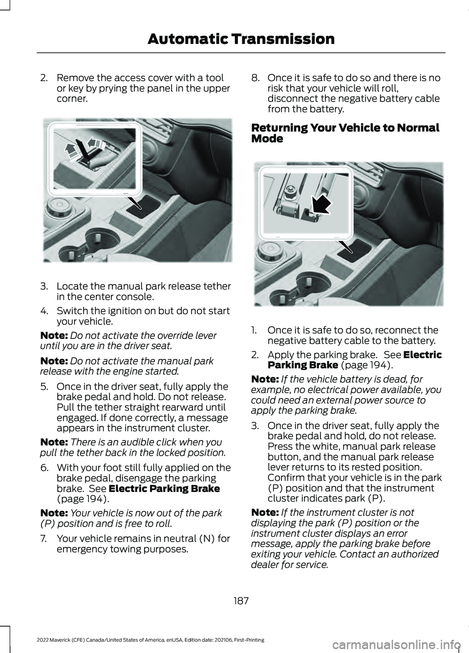 FORD MAVERICK 2022 User Guide 2. Remove the access cover with a tool
or key by prying the panel in the upper
corner. 3.
Locate the manual park release tether
in the center console.
4. Switch the ignition on but do not start your v