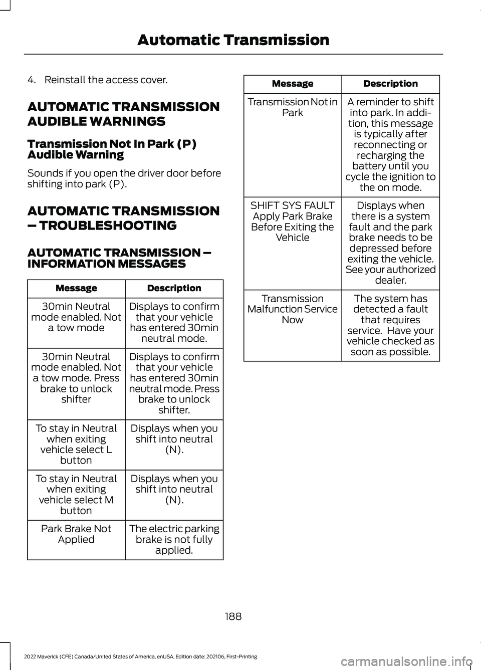 FORD MAVERICK 2022 Owners Manual 4. Reinstall the access cover.
AUTOMATIC TRANSMISSION
AUDIBLE WARNINGS
Transmission Not In Park (P)
Audible Warning
Sounds if you open the driver door before
shifting into park (P).
AUTOMATIC TRANSMIS FORD MAVERICK 2022 Owners Manual 4. Reinstall the access cover.
AUTOMATIC TRANSMISSION
AUDIBLE WARNINGS
Transmission Not In Park (P)
Audible Warning
Sounds if you open the driver door before
shifting into park (P).
AUTOMATIC TRANSMIS