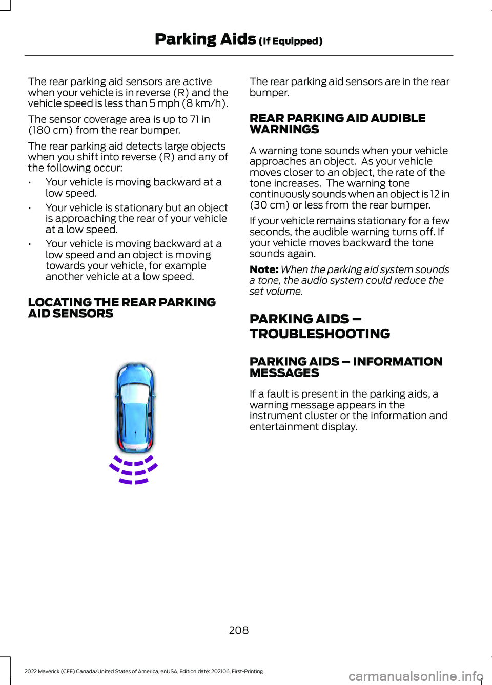 FORD MAVERICK 2022 Owners Manual The rear parking aid sensors are active
when your vehicle is in reverse (R) and the
vehicle speed is less than 5 mph (8 km/h).
The sensor coverage area is up to
71 in
(180 cm) from the rear bumper.
T FORD MAVERICK 2022 Owners Manual The rear parking aid sensors are active
when your vehicle is in reverse (R) and the
vehicle speed is less than 5 mph (8 km/h).
The sensor coverage area is up to
71 in
(180 cm) from the rear bumper.
T