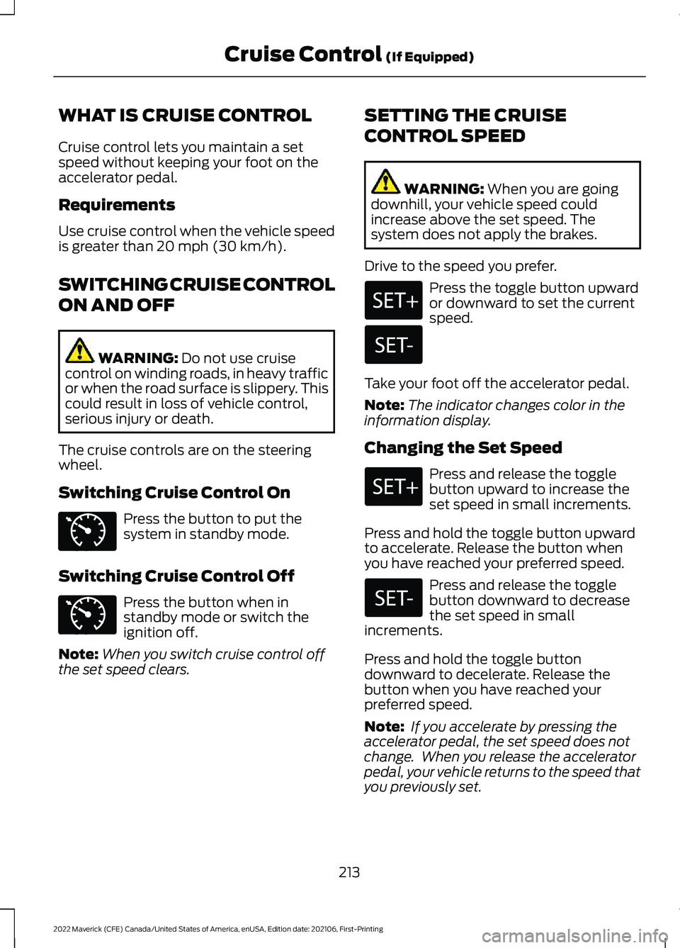 FORD MAVERICK 2022 Owners Manual WHAT IS CRUISE CONTROL
Cruise control lets you maintain a set
speed without keeping your foot on the
accelerator pedal.
Requirements
Use cruise control when the vehicle speed
is greater than 20 mph (3 FORD MAVERICK 2022 Owners Manual WHAT IS CRUISE CONTROL
Cruise control lets you maintain a set
speed without keeping your foot on the
accelerator pedal.
Requirements
Use cruise control when the vehicle speed
is greater than 20 mph (3