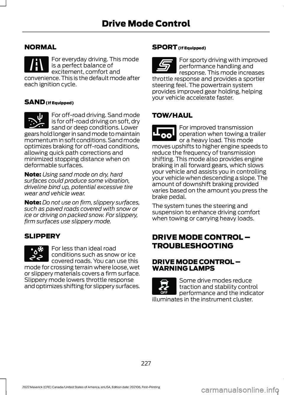 FORD MAVERICK 2022 User Guide NORMAL
For everyday driving. This mode
is a perfect balance of
excitement, comfort and
convenience. This is the default mode after
each ignition cycle.
SAND (If Equipped) For off-road driving. Sand mo FORD MAVERICK 2022 User Guide NORMAL
For everyday driving. This mode
is a perfect balance of
excitement, comfort and
convenience. This is the default mode after
each ignition cycle.
SAND (If Equipped) For off-road driving. Sand mo