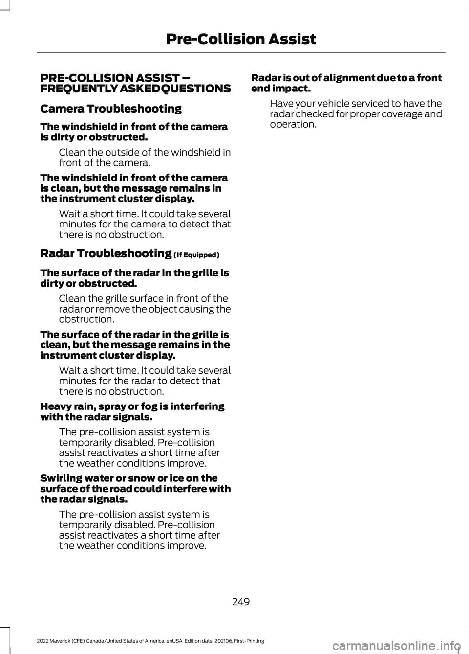 FORD MAVERICK 2022 Owners Manual PRE-COLLISION ASSIST –
FREQUENTLY ASKED QUESTIONS
Camera Troubleshooting
The windshield in front of the camera
is dirty or obstructed.
Clean the outside of the windshield in
front of the camera.
The FORD MAVERICK 2022 Owners Manual PRE-COLLISION ASSIST –
FREQUENTLY ASKED QUESTIONS
Camera Troubleshooting
The windshield in front of the camera
is dirty or obstructed.
Clean the outside of the windshield in
front of the camera.
The